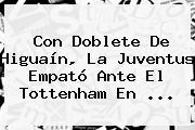 Con Doblete De Higuaín, La Juventus Empató Ante El Tottenham En ...