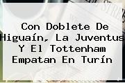 Con Doblete De Higuaín, La <b>Juventus</b> Y El Tottenham Empatan En Turín