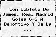 Con Doblete De James, <b>Real Madrid</b> Golea 6-2 A Deportivo Y Da La ...
