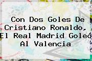 Con Dos Goles De Cristiano Ronaldo, El <b>Real Madrid</b> Goleó Al Valencia