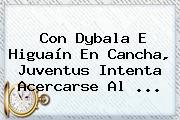Con Dybala E Higuaín En Cancha, <b>Juventus</b> Intenta Acercarse Al ...