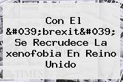 Con El 'brexit' Se Recrudece La <b>xenofobia</b> En Reino Unido