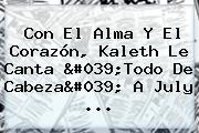 Con El Alma Y El Corazón, <b>Kaleth</b> Le Canta 'Todo De Cabeza' A July ...