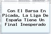 Con El Barsa En Picada, La <b>Liga</b> De <b>España</b> Tiene Un Final Inesperado