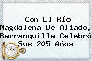 Con El Río Magdalena De Aliado, <b>Barranquilla</b> Celebró Sus 205 Años