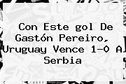 Con Este <b>gol</b> De Gastón Pereiro, Uruguay Vence 1-0 A Serbia
