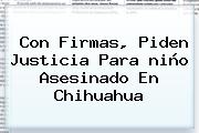 Con Firmas, Piden Justicia Para <b>niño Asesinado En Chihuahua</b>
