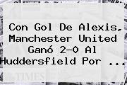 Ver con gol de alexis manchester united gano 20 al huddersfield por Con Gol De Alexis, Manchester United Ganó 2-0 Al Huddersfield Por ...
