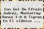 Ver con gol de efrain juarez monterrey vence 10 a tigres en el clasico Con Gol De Efraín Juárez, Monterrey Vence 1-0 A Tigres En El <b>clásico</b> <b>...</b>