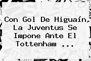 Con Gol De Higuaín, La Juventus Se Impone Ante El Tottenham ...