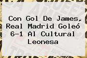 Con Gol De James, <b>Real Madrid</b> Goleó 6-1 Al Cultural Leonesa