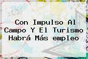 Con Impulso Al Campo Y El Turismo Habrá Más <b>empleo</b>