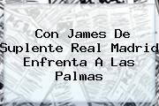 Con James De Suplente <b>Real Madrid</b> Enfrenta A Las Palmas