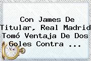 Con James De Titular, <b>Real Madrid</b> Tomó Ventaja De Dos Goles Contra <b>...</b>