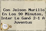 Con Jeison Murillo En Los 90 Minutos, Inter Le Ganó 2-1 A <b>Juventus</b>