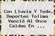 Con Lluvia Y Todo, Deportes Tolima Venció Al <b>Once Caldas</b> En ...