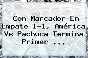 Con Marcador En Empate 1-1, <b>América Vs Pachuca</b> Termina Primer <b>...</b>