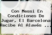 Con Messi En Condiciones De Jugar, El <b>Barcelona</b> Recibe Al Alavés ...