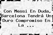 Con Messi En Duda, <b>Barcelona</b> Tendrá Un Duro Compromiso En La ...