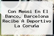 Con Messi En El Banco, <b>Barcelona</b> Recibe A Deportivo La Coruña