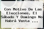 Con Motivo De Las Elecciones, El Sábado Y Domingo No Habrá Venta <b>...</b>