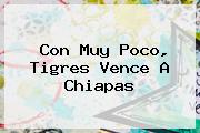 Con Muy Poco, <b>Tigres</b> Vence A <b>Chiapas</b>