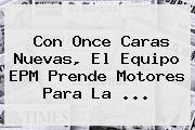 Con Once Caras Nuevas, El Equipo <b>EPM</b> Prende Motores Para La ...
