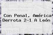 Con Penal, <b>América</b> Derrota 2-1 A <b>León</b>