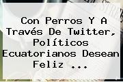 Con Perros Y A Través De Twitter, Políticos Ecuatorianos Desean <b>Feliz</b> <b>...</b>