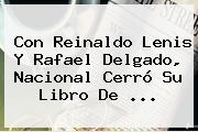 Con <b>Reinaldo Lenis</b> Y Rafael Delgado, Nacional Cerró Su Libro De ...