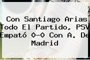 Con Santiago Arias Todo El Partido, <b>PSV</b> Empató 0-0 Con A. De Madrid