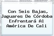 Con Seis Bajas, <b>Jaguares</b> De Córdoba Enfrentará Al <b>América</b> De Cali