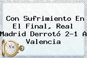 Con Sufrimiento En El Final, <b>Real Madrid</b> Derrotó 2-1 A Valencia