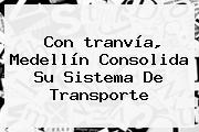 Con <b>tranvía</b>, <b>Medellín</b> Consolida Su Sistema De Transporte