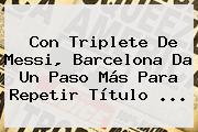 Con Triplete De Messi, <b>Barcelona</b> Da Un Paso Más Para Repetir Título <b>...</b>