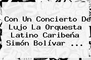 Con Un Concierto De Lujo La Orquesta Latino Caribeña <b>Simón Bolívar</b> ...