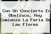 Con Un Concierto En Obelisco, Hoy Comienza La <b>Feria De Las Flores</b>