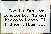 Con Un Emotivo Concierto, <b>Manuel Medrano</b> Lanzó El Primer álbum <b>...</b>