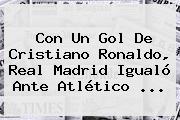 Ver con un gol de cristiano ronaldo real madrid igualo ante atletico Con Un Gol De Cristiano Ronaldo, <b>Real Madrid</b> Igualó Ante Atlético ...