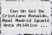 Con Un Gol De Cristiano Ronaldo, <b>Real Madrid</b> Igualó Ante Atlético ...