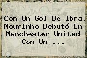 Con Un Gol De Ibra, Mourinho Debutó En <b>Manchester United</b> Con Un ...