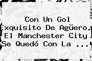 Con Un Gol Exquisito De Agüero, El <b>Manchester City</b> Se Quedó Con La ...