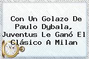 Con Un Golazo De Paulo Dybala, <b>Juventus</b> Le Ganó El Clásico A Milan