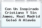 Con Un Inspirado Cristiano Y Sin James, <b>Real Madrid</b> Goleó A Alavés