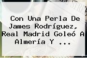 Con Una Perla De <b>James Rodríguez</b>, Real Madrid Goleó A Almería Y <b>...</b>