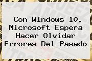 Con <b>Windows 10</b>, Microsoft Espera Hacer Olvidar Errores Del Pasado