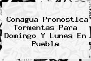 Conagua Pronostica Tormentas Para Domingo Y Lunes En <b>Puebla</b>