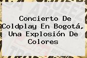 Concierto De <b>Coldplay</b> En Bogotá, Una Explosión De Colores