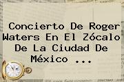 Concierto De <b>Roger Waters</b> En El <b>Zócalo</b> De La Ciudad De México ...