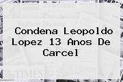 Condena <b>Leopoldo Lopez</b> 13 Anos De Carcel